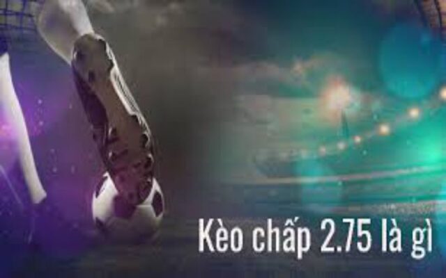 Kèo chấp 2.75 là gì? Kinh nghiệm cược kèo 2.75 từ chuyên gia